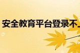 安全教育平台登录不上去怎么办 安全教育平台登录失败解决办法